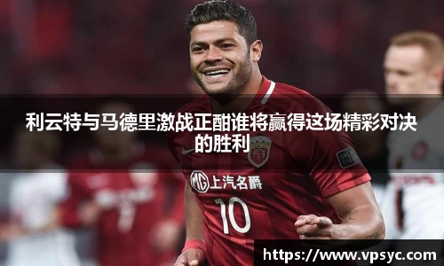 利云特与马德里激战正酣谁将赢得这场精彩对决的胜利
